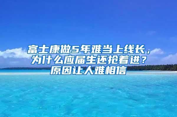 富士康做5年难当上线长，为什么应届生还抢着进？原因让人难相信