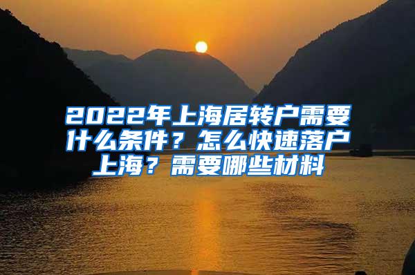 2022年上海居转户需要什么条件？怎么快速落户上海？需要哪些材料
