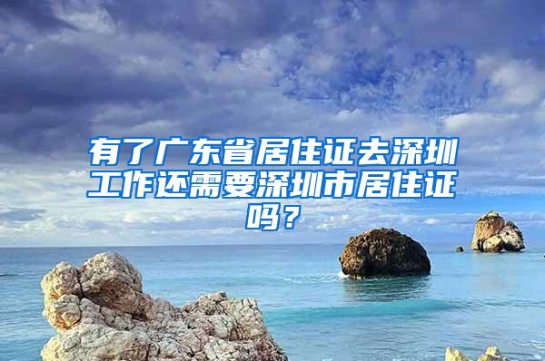 有了广东省居住证去深圳工作还需要深圳市居住证吗？