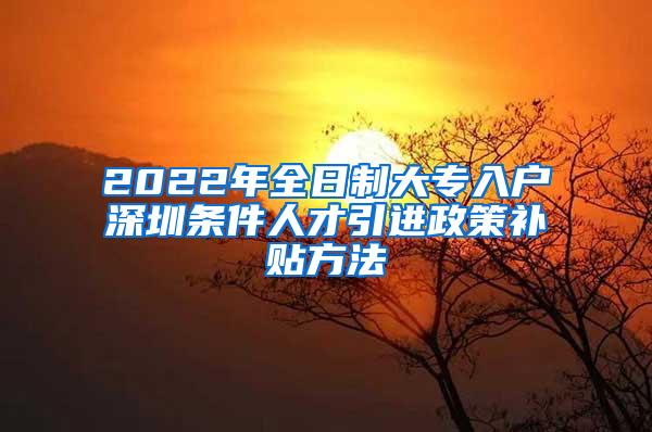 2022年全日制大专入户深圳条件人才引进政策补贴方法