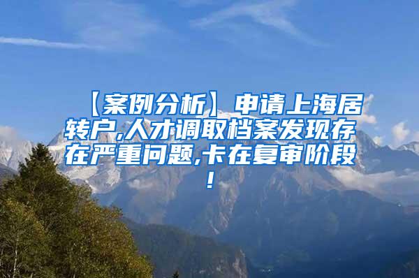 【案例分析】申请上海居转户,人才调取档案发现存在严重问题,卡在复审阶段!