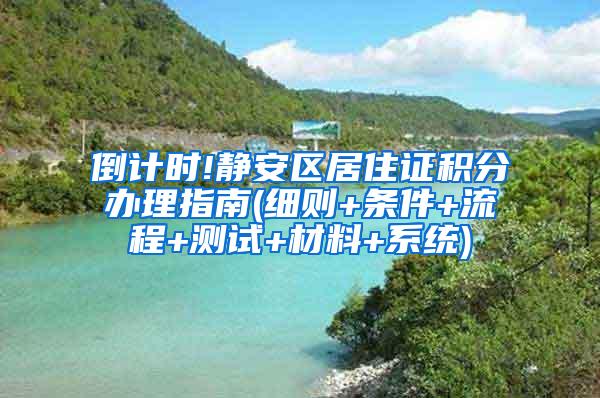 倒计时!静安区居住证积分办理指南(细则+条件+流程+测试+材料+系统)