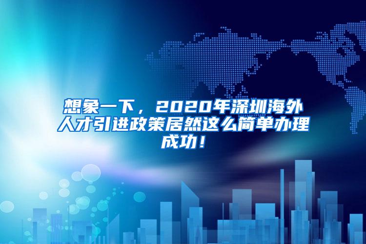 想象一下，2020年深圳海外人才引进政策居然这么简单办理成功！