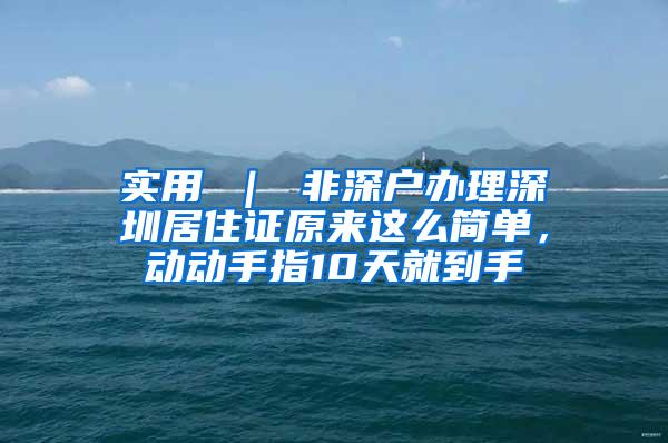 实用 ｜ 非深户办理深圳居住证原来这么简单，动动手指10天就到手