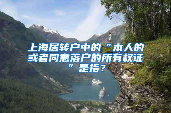 上海居转户中的“本人的或者同意落户的所有权证”是指？