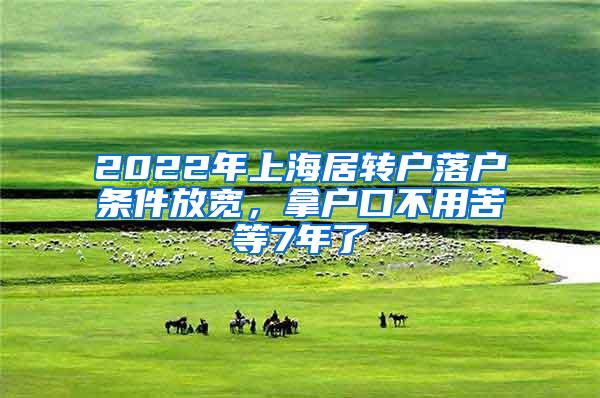 2022年上海居转户落户条件放宽，拿户口不用苦等7年了