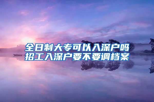 全日制大专可以入深户吗招工入深户要不要调档案