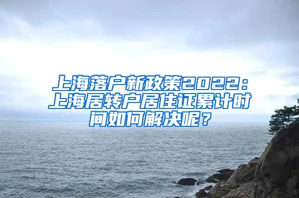 上海落户新政策2022：上海居转户居住证累计时间如何解决呢？