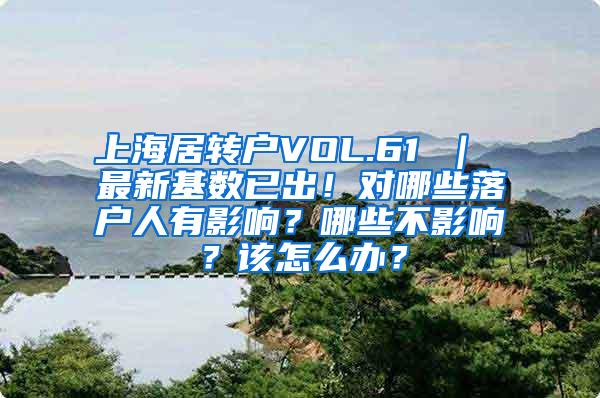 上海居转户VOL.61 ｜ 最新基数已出！对哪些落户人有影响？哪些不影响？该怎么办？