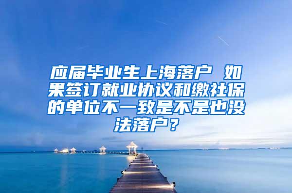 应届毕业生上海落户 如果签订就业协议和缴社保的单位不一致是不是也没法落户？