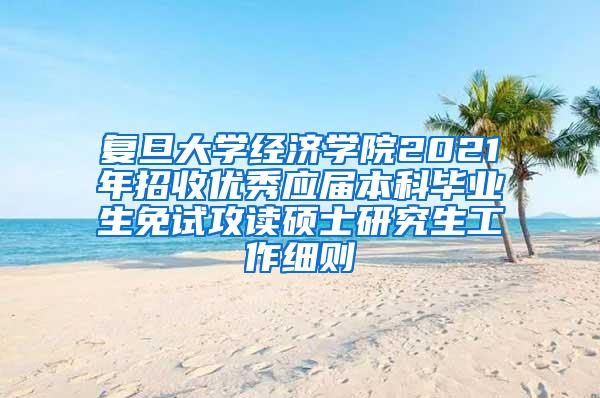 复旦大学经济学院2021年招收优秀应届本科毕业生免试攻读硕士研究生工作细则