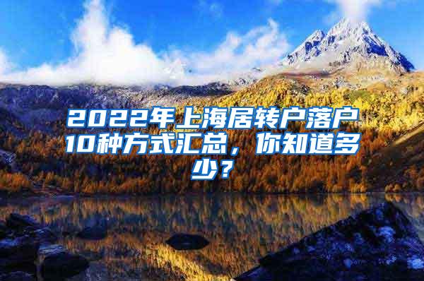 2022年上海居转户落户10种方式汇总，你知道多少？