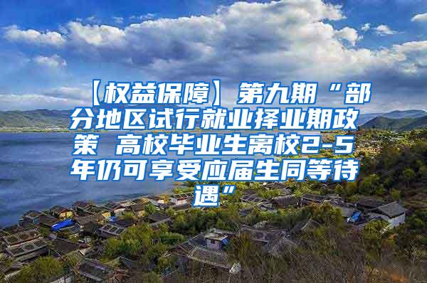 【权益保障】第九期“部分地区试行就业择业期政策 高校毕业生离校2-5年仍可享受应届生同等待遇”