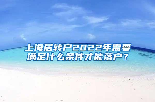 上海居转户2022年需要满足什么条件才能落户？