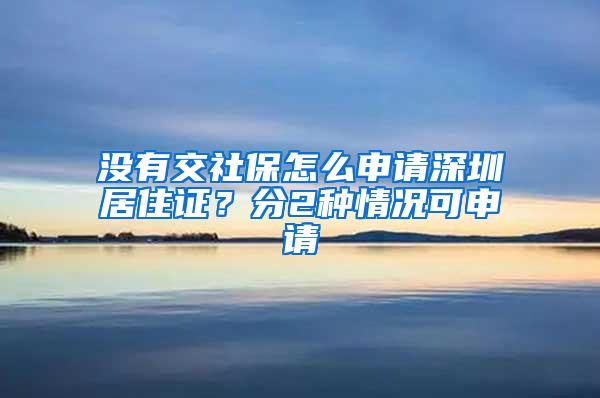 没有交社保怎么申请深圳居住证？分2种情况可申请