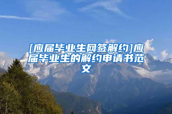 [应届毕业生网签解约]应届毕业生的解约申请书范文