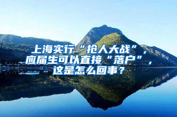 上海实行“抢人大战”，应届生可以直接“落户”，这是怎么回事？