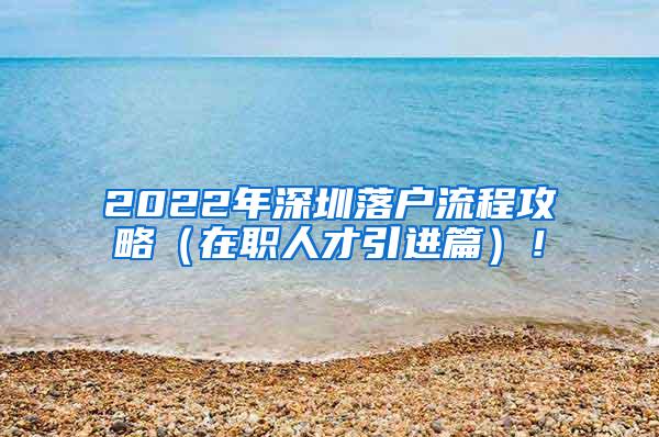 2022年深圳落户流程攻略（在职人才引进篇）！