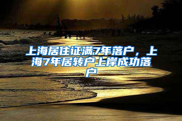 上海居住证满7年落户，上海7年居转户上岸成功落户