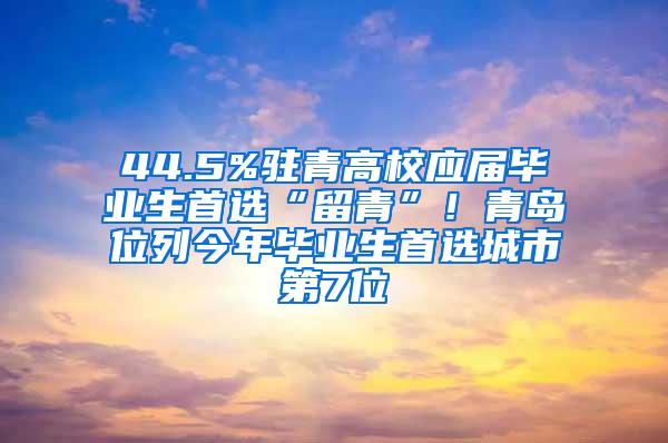 44.5%驻青高校应届毕业生首选“留青”！青岛位列今年毕业生首选城市第7位