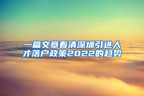 一篇文章看清深圳引进人才落户政策2022的趋势