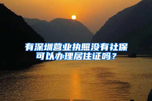 有深圳营业执照没有社保可以办理居住证吗？