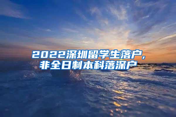 2022深圳留学生落户,非全日制本科落深户