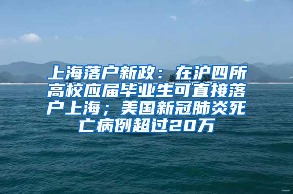 上海落户新政：在沪四所高校应届毕业生可直接落户上海；美国新冠肺炎死亡病例超过20万