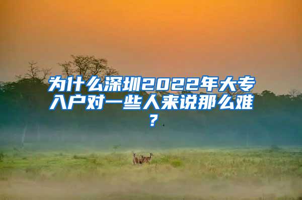 为什么深圳2022年大专入户对一些人来说那么难？