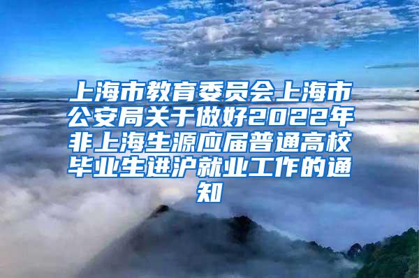 上海市教育委员会上海市公安局关于做好2022年非上海生源应届普通高校毕业生进沪就业工作的通知