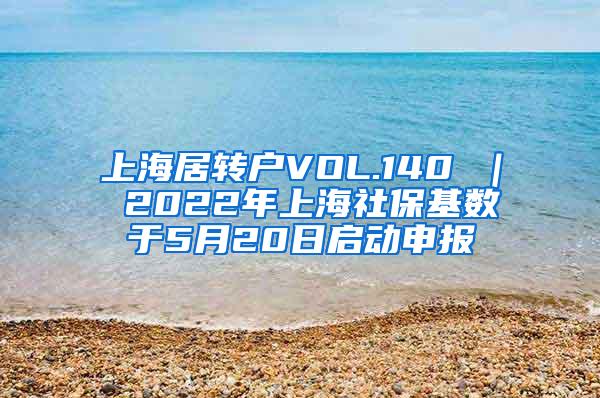 上海居转户VOL.140 ｜ 2022年上海社保基数于5月20日启动申报
