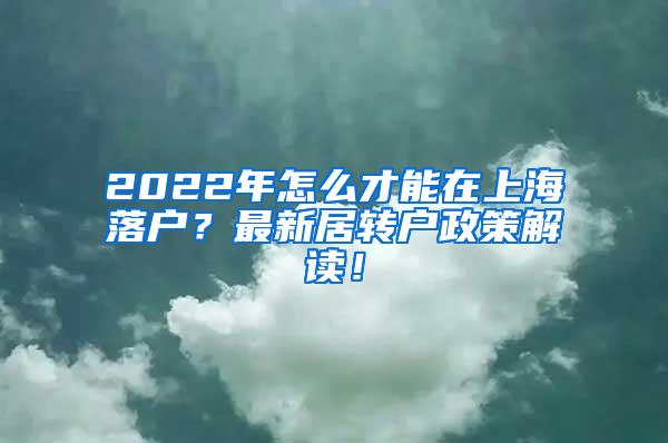 2022年怎么才能在上海落户？最新居转户政策解读！