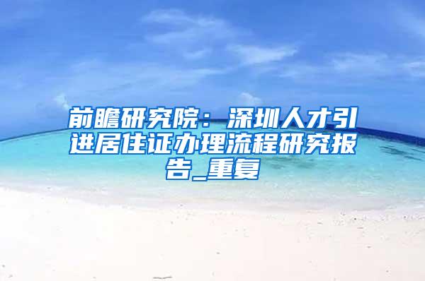 前瞻研究院：深圳人才引进居住证办理流程研究报告_重复