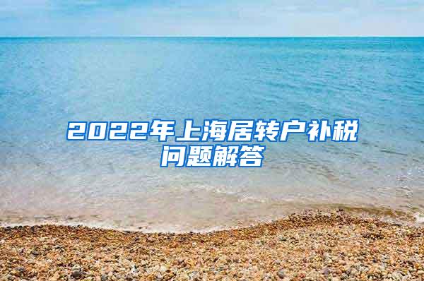 2022年上海居转户补税问题解答