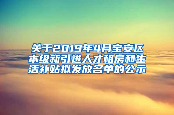 关于2019年4月宝安区本级新引进人才租房和生活补贴拟发放名单的公示