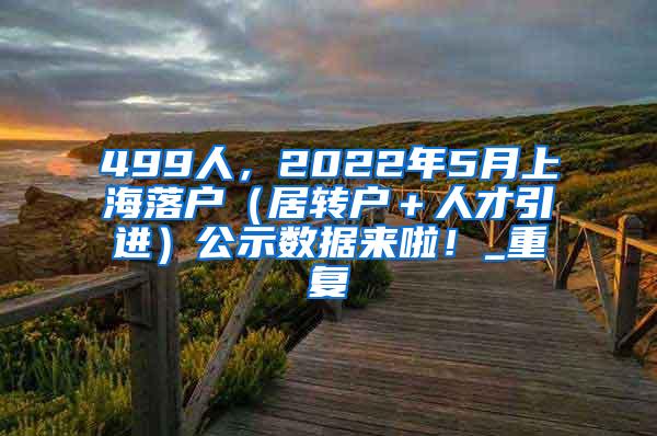 499人，2022年5月上海落户（居转户＋人才引进）公示数据来啦！_重复