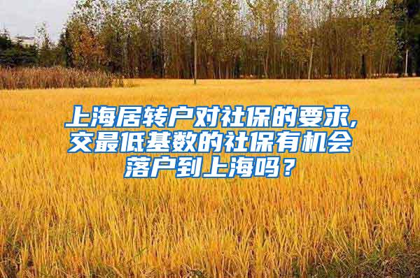 上海居转户对社保的要求,交最低基数的社保有机会落户到上海吗？