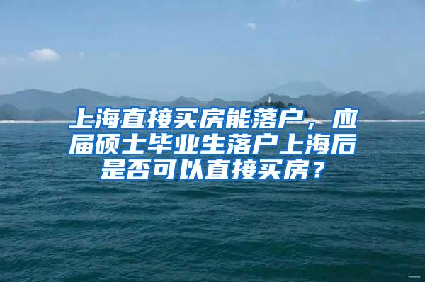 上海直接买房能落户，应届硕士毕业生落户上海后是否可以直接买房？