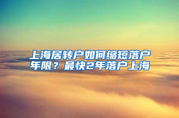 上海居转户如何缩短落户年限？最快2年落户上海