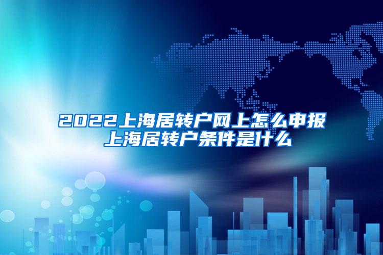 2022上海居转户网上怎么申报 上海居转户条件是什么