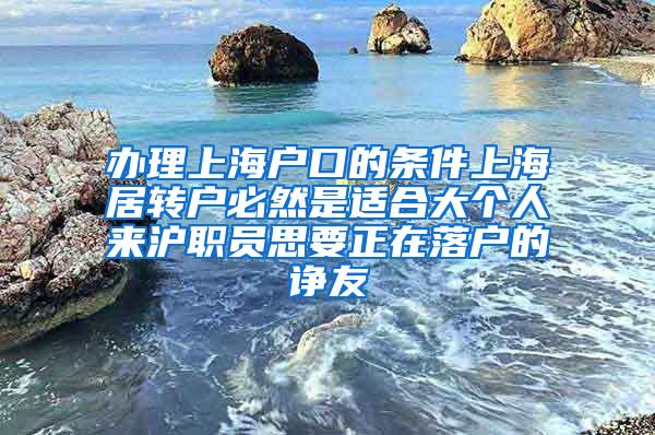 办理上海户口的条件上海居转户必然是适合大个人来沪职员思要正在落户的诤友