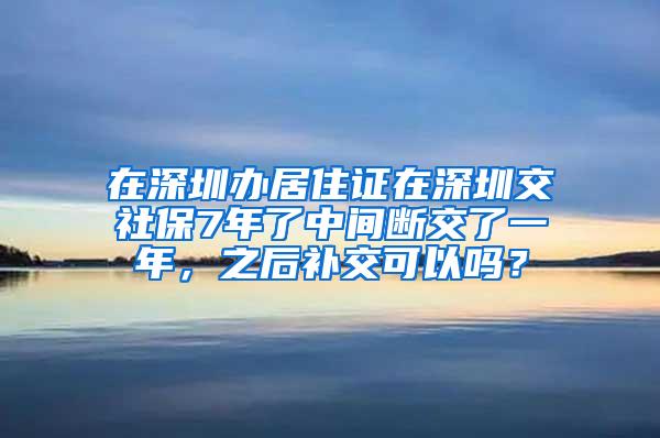 在深圳办居住证在深圳交社保7年了中间断交了一年，之后补交可以吗？