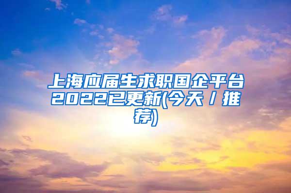 上海应届生求职国企平台2022已更新(今天／推荐)
