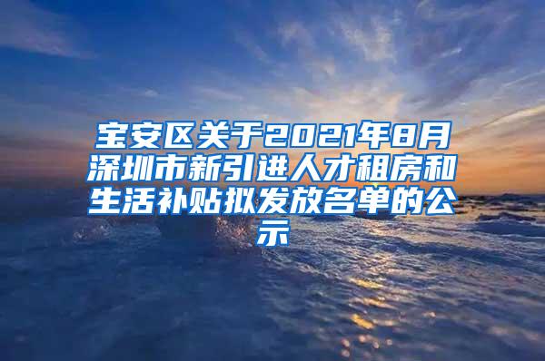 宝安区关于2021年8月深圳市新引进人才租房和生活补贴拟发放名单的公示