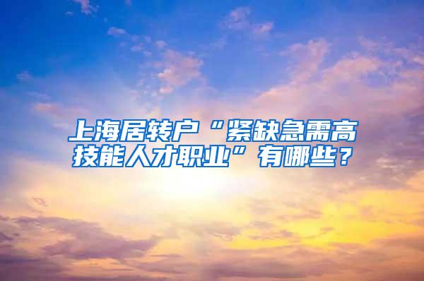 上海居转户“紧缺急需高技能人才职业”有哪些？