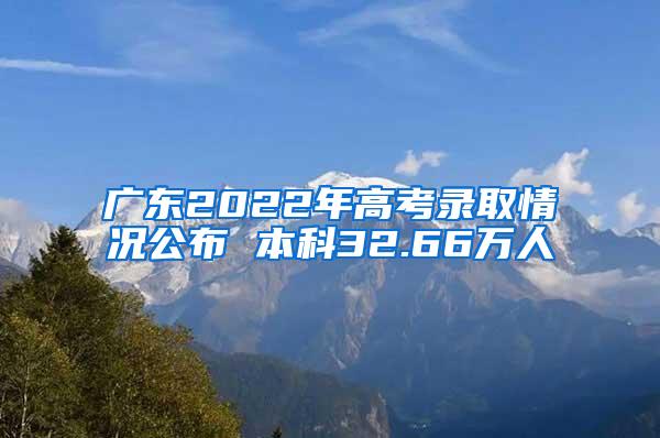 广东2022年高考录取情况公布 本科32.66万人