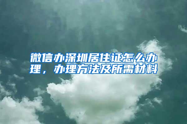 微信办深圳居住证怎么办理，办理方法及所需材料