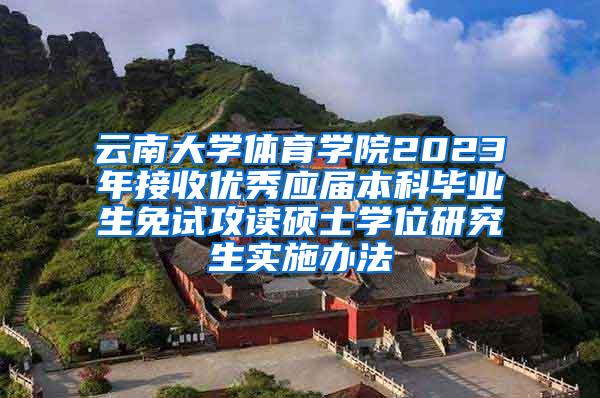 云南大学体育学院2023年接收优秀应届本科毕业生免试攻读硕士学位研究生实施办法