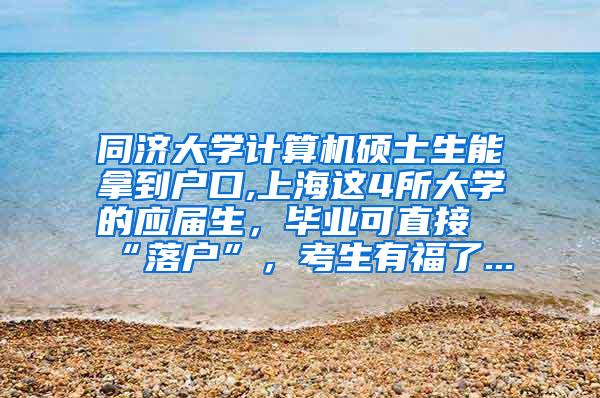 同济大学计算机硕士生能拿到户口,上海这4所大学的应届生，毕业可直接“落户”，考生有福了...