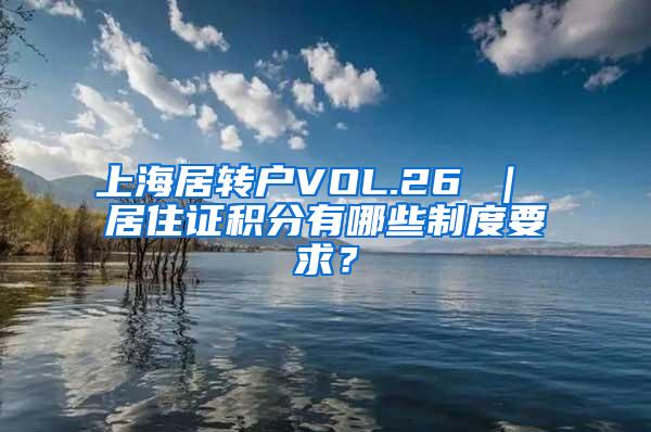 上海居转户VOL.26 ｜ 居住证积分有哪些制度要求？